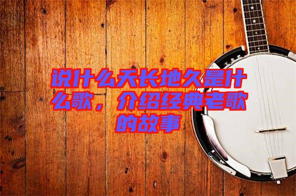 說什么天長地久是什么歌，介紹經典老歌的故事