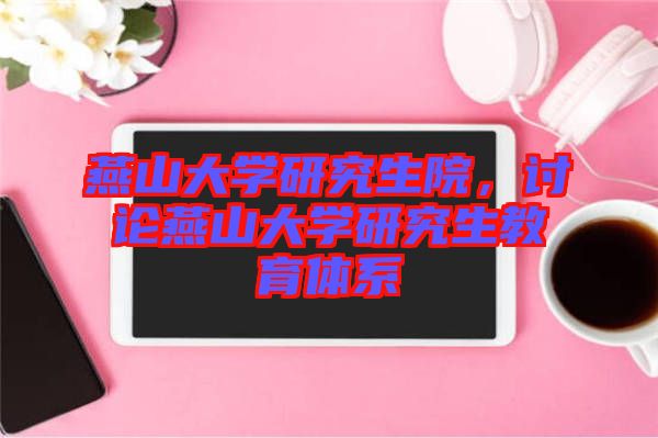 燕山大學(xué)研究生院，討論燕山大學(xué)研究生教育體系
