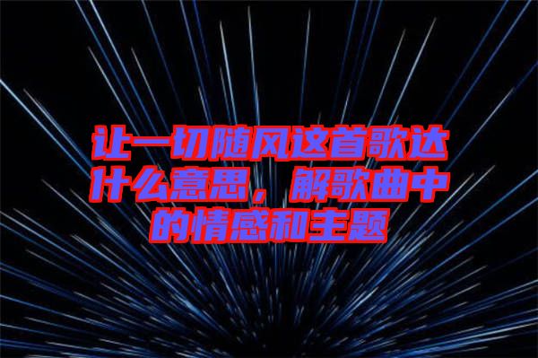 讓一切隨風(fēng)這首歌達(dá)什么意思，解歌曲中的情感和主題