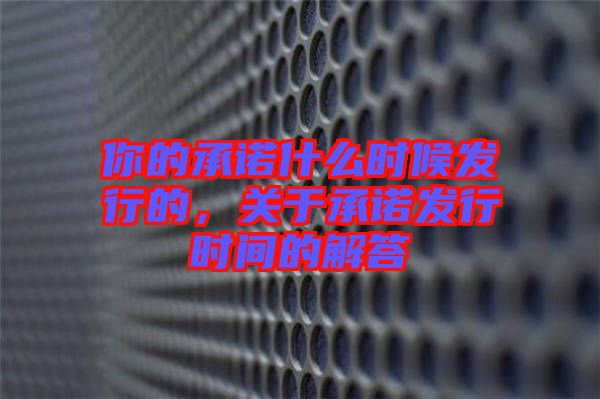 你的承諾什么時候發(fā)行的，關于承諾發(fā)行時間的解答