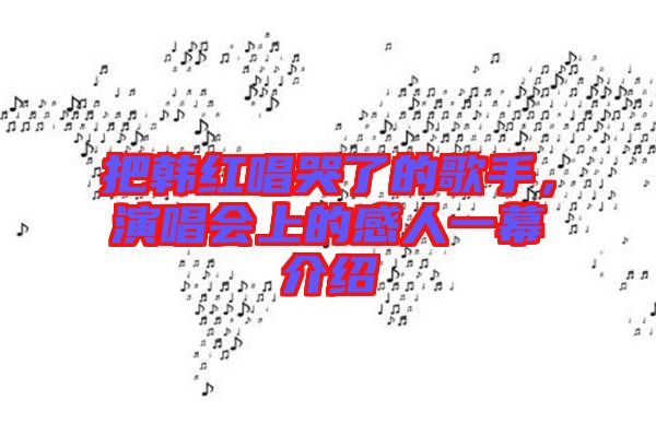 把韓紅唱哭了的歌手，演唱會(huì)上的感人一幕介紹