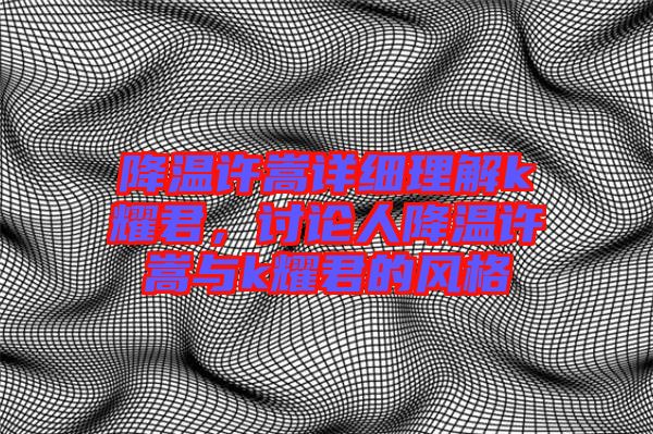 降溫許嵩詳細(xì)理解k耀君，討論人降溫許嵩與k耀君的風(fēng)格