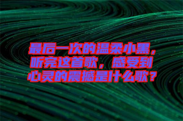 最后一次的溫柔小黑，聽完這首歌，感受到心靈的震撼是什么歌？
