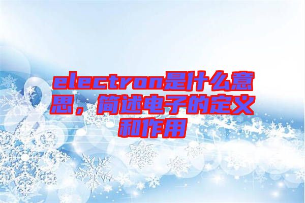 electron是什么意思，簡述電子的定義和作用