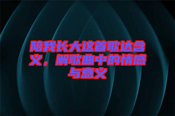 陪我長大這首歌達(dá)含義，解歌曲中的情感與意義