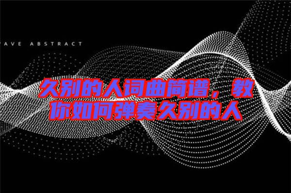 久別的人詞曲簡(jiǎn)譜，教你如何彈奏久別的人