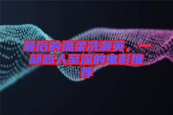 最后的溫柔冼灝英，一部感人至深的電影推薦