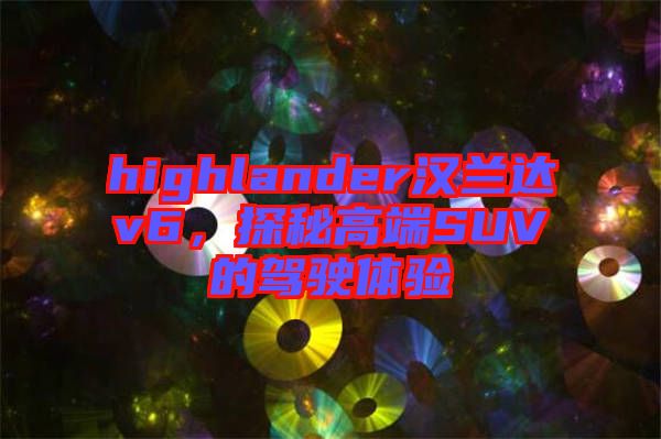 highlander漢蘭達(dá)v6，探秘高端SUV的駕駛體驗(yàn)