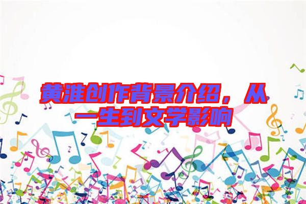 黃淮創(chuàng)作背景介紹，從一生到文學(xué)影響
