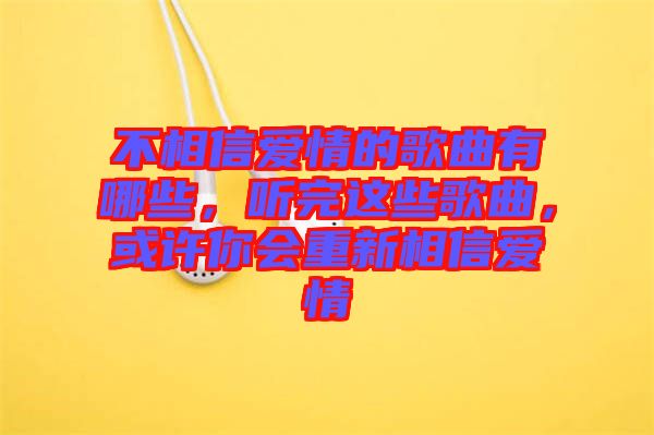 不相信愛情的歌曲有哪些，聽完這些歌曲，或許你會重新相信愛情