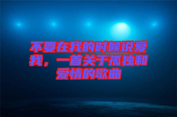 不要在我的時(shí)候說愛我，一首關(guān)于孤獨(dú)和愛情的歌曲