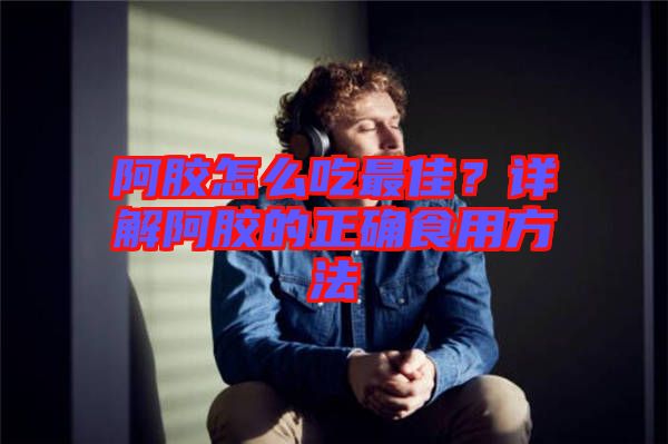 阿膠怎么吃最佳？詳解阿膠的正確食用方法