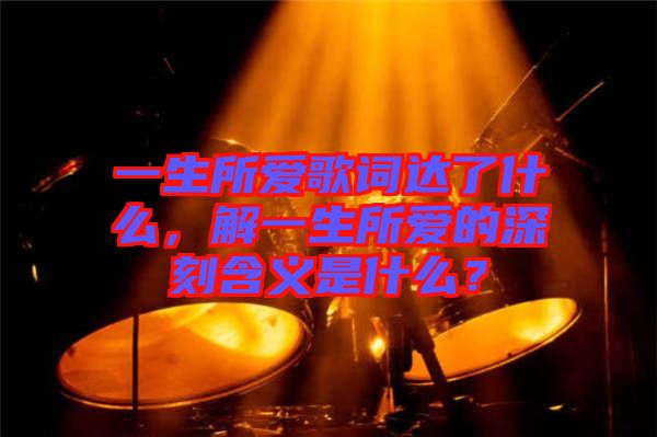 一生所愛(ài)歌詞達(dá)了什么，解一生所愛(ài)的深刻含義是什么？