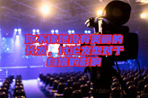 你不像她沒有美麗的長發(fā)，討論發(fā)型對(duì)于自信的影響
