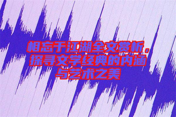 相忘于江湖全文賞析，探尋文學(xué)經(jīng)典的內(nèi)涵與藝術(shù)之美