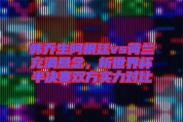 韓喬生阿根廷vs荷蘭充滿懸念，析世界杯半決賽雙方實(shí)力對比