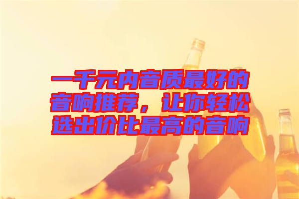 一千元內(nèi)音質(zhì)最好的音響推薦，讓你輕松選出價(jià)比最高的音響