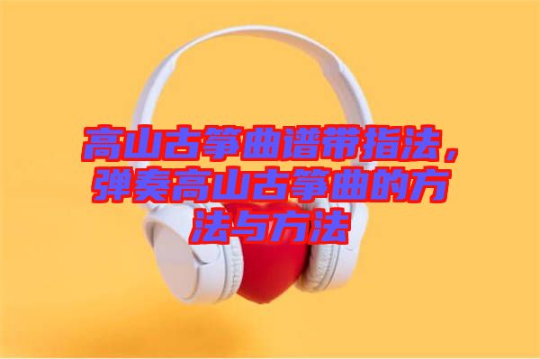 高山古箏曲譜帶指法，彈奏高山古箏曲的方法與方法