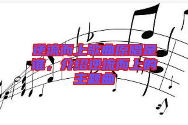 逆流而上歌曲原唱是誰，介紹逆流而上的主題曲