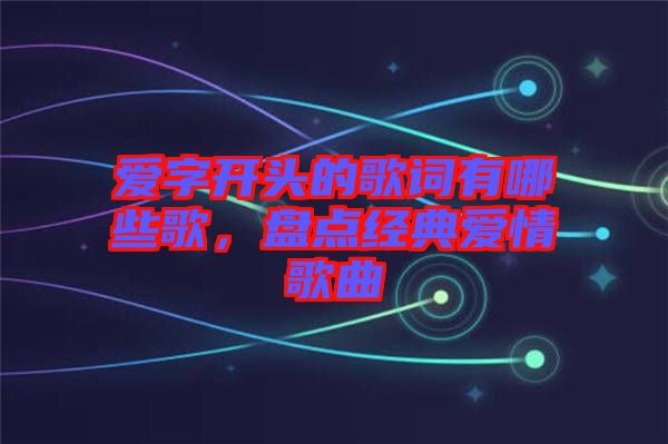 愛字開頭的歌詞有哪些歌，盤點(diǎn)經(jīng)典愛情歌曲