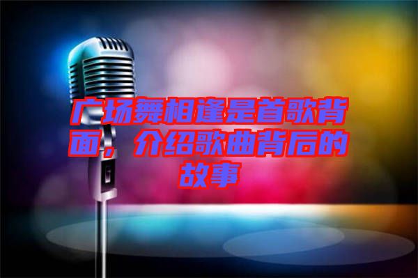 廣場(chǎng)舞相逢是首歌背面，介紹歌曲背后的故事