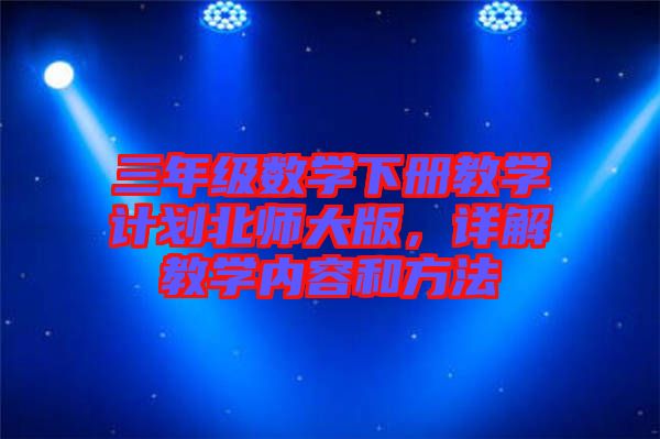 三年級數(shù)學下冊教學計劃北師大版，詳解教學內(nèi)容和方法