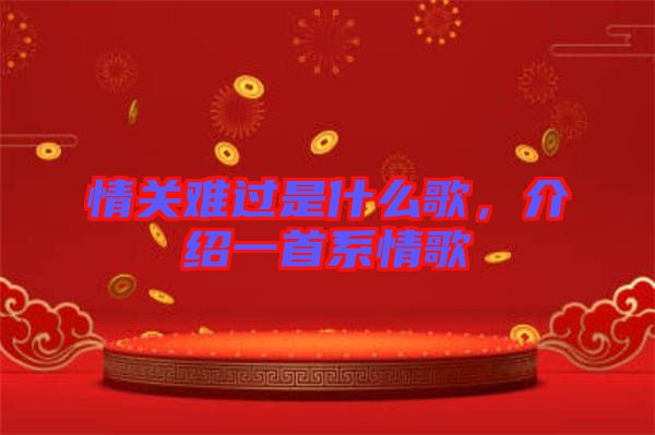 情關(guān)難過是什么歌，介紹一首系情歌