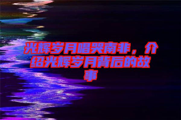 光輝歲月唱哭南非，介紹光輝歲月背后的故事