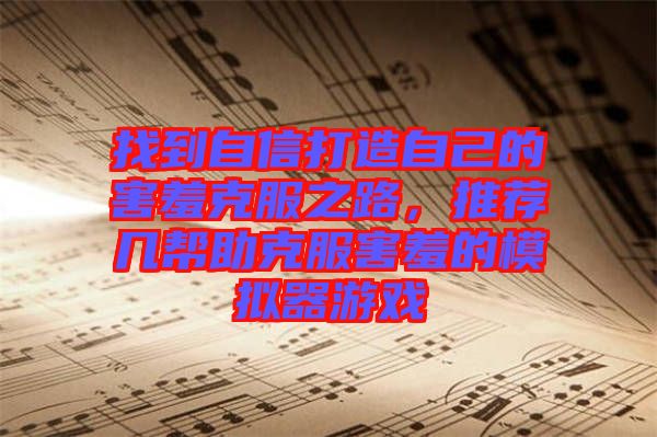 找到自信打造自己的害羞克服之路，推薦幾幫助克服害羞的模擬器游戲