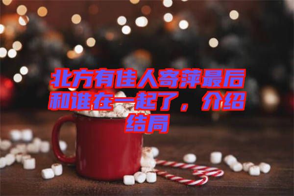 北方有佳人寄萍最后和誰(shuí)在一起了，介紹結(jié)局
