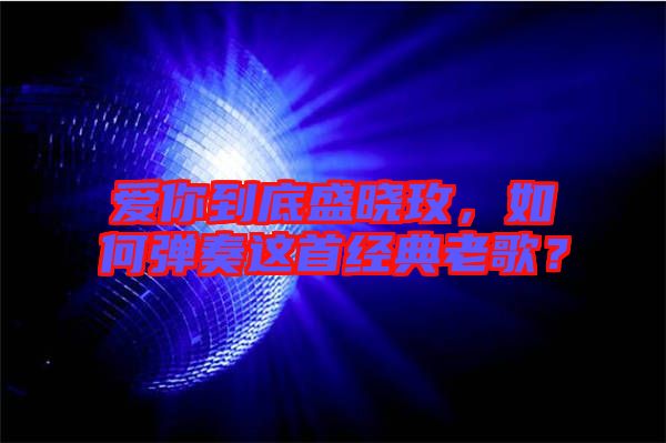 愛你到底盛曉玫，如何彈奏這首經(jīng)典老歌？