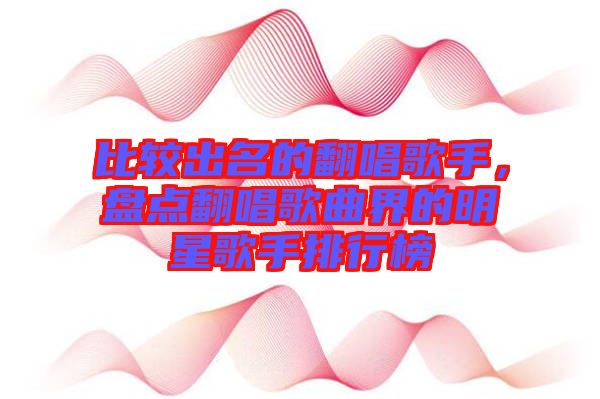 比較出名的翻唱歌手，盤點(diǎn)翻唱歌曲界的明星歌手排行榜