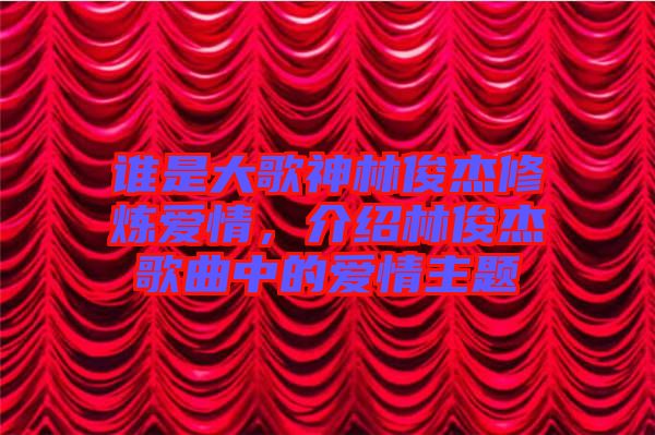 誰(shuí)是大歌神林俊杰修煉愛(ài)情，介紹林俊杰歌曲中的愛(ài)情主題