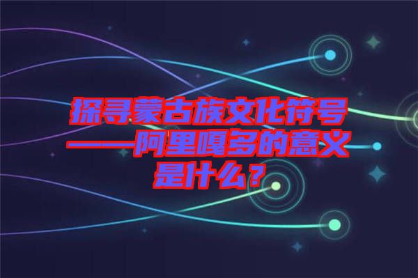 探尋蒙古族文化符號——阿里嘎多的意義是什么？