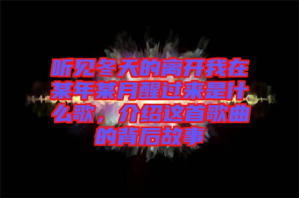 聽見冬天的離開我在某年某月醒過來是什么歌，介紹這首歌曲的背后故事