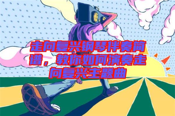 走向復(fù)興鋼琴伴奏簡(jiǎn)譜，教你如何演奏走向復(fù)興主題曲
