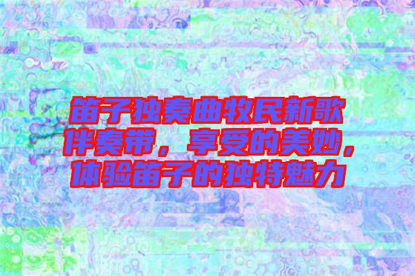 笛子獨奏曲牧民新歌伴奏帶，享受的美妙，體驗笛子的獨特魅力