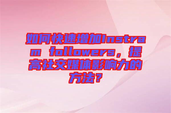 如何快速增加Instram followers，提高社交媒體影響力的方法？