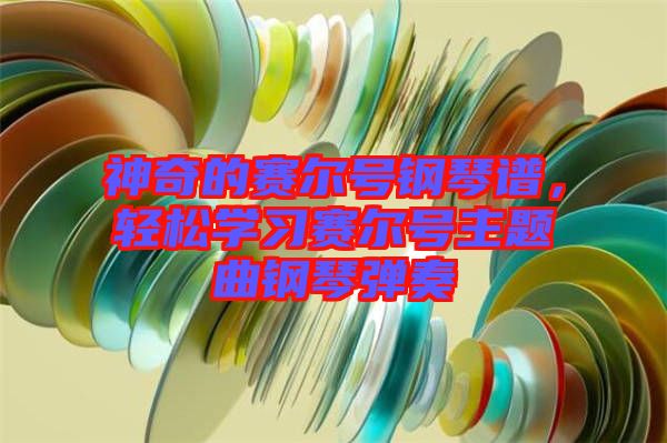 神奇的賽爾號鋼琴譜，輕松學(xué)習(xí)賽爾號主題曲鋼琴彈奏