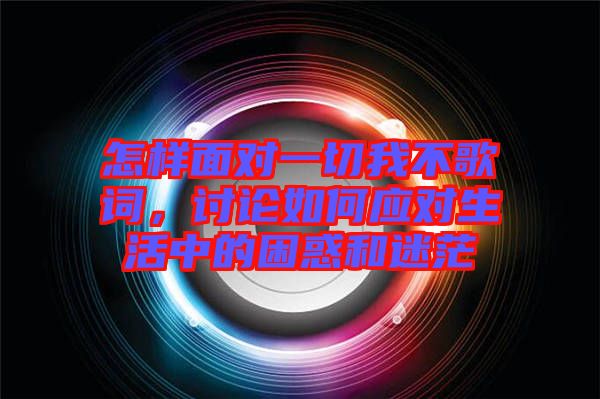 怎樣面對(duì)一切我不歌詞，討論如何應(yīng)對(duì)生活中的困惑和迷茫