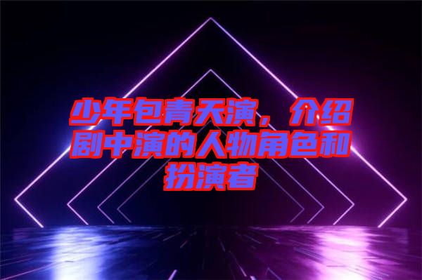 少年包青天演，介紹劇中演的人物角色和扮演者