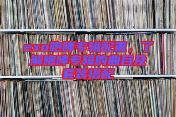exo咆哮專輯配置，了解咆哮專輯的曲目及套裝搭配