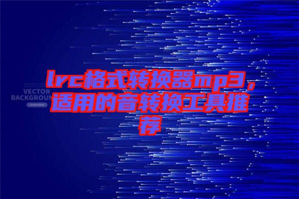lrc格式轉(zhuǎn)換器mp3，適用的音轉(zhuǎn)換工具推薦