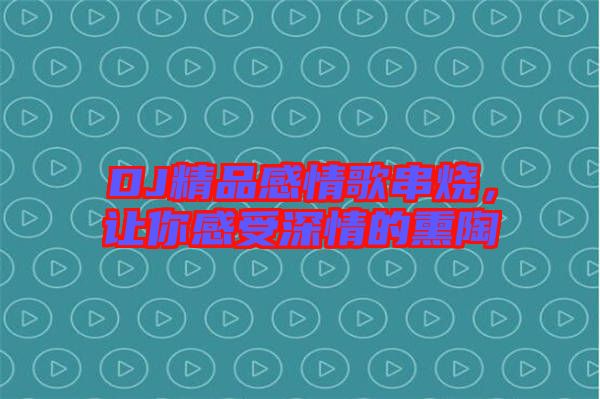 DJ精品感情歌串燒，讓你感受深情的熏陶
