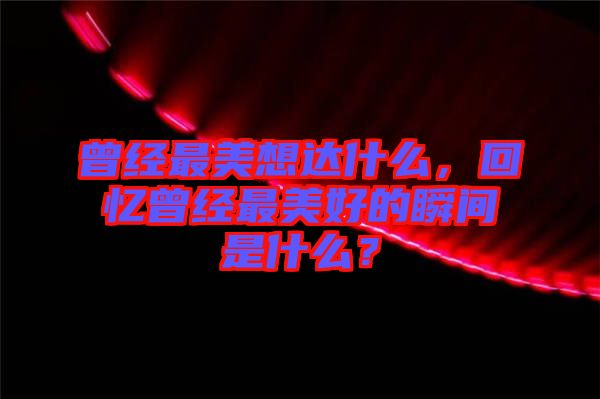 曾經(jīng)最美想達(dá)什么，回憶曾經(jīng)最美好的瞬間是什么？