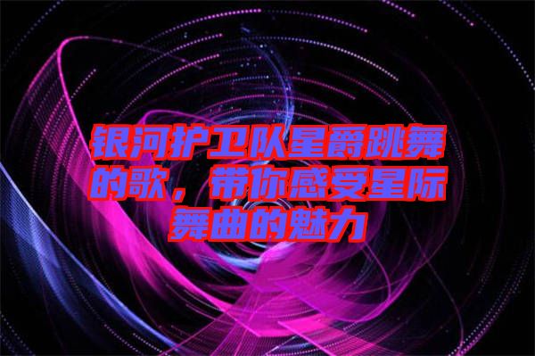 銀河護(hù)衛(wèi)隊(duì)星爵跳舞的歌，帶你感受星際舞曲的魅力