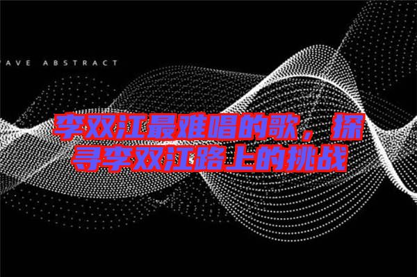 李雙江最難唱的歌，探尋李雙江路上的挑戰(zhàn)