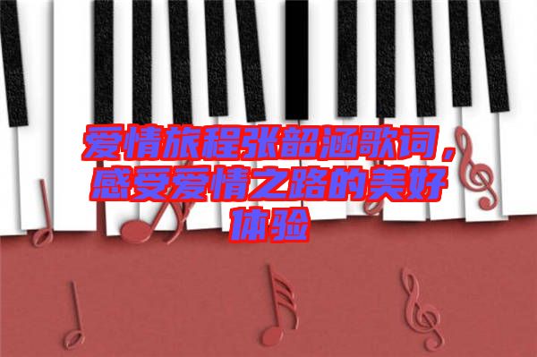 愛情旅程張韶涵歌詞，感受愛情之路的美好體驗