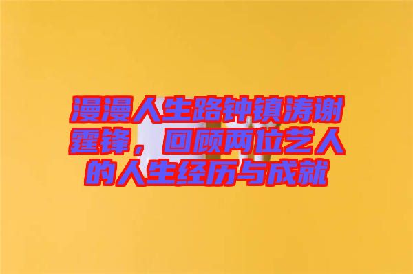 漫漫人生路鐘鎮(zhèn)濤謝霆鋒，回顧兩位藝人的人生經歷與成就