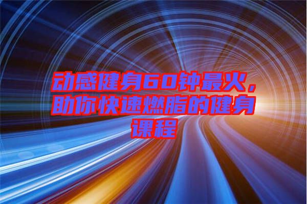 動(dòng)感健身60鐘最火，助你快速燃脂的健身課程